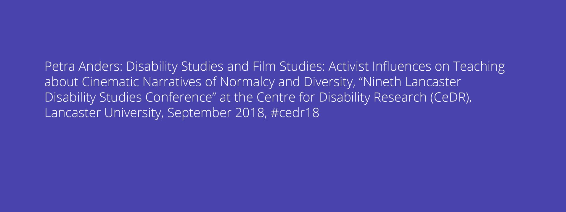 Petra Anders: Disability Studies and Film Studies: Activist Influences on Teaching about Cinematic Narratives of Normalcy and Diversity, “Nineth Lancaster Disability Studies Conference” at the Centre for Disability Research (CeDR), Lancaster University, September 2018, #cedr18