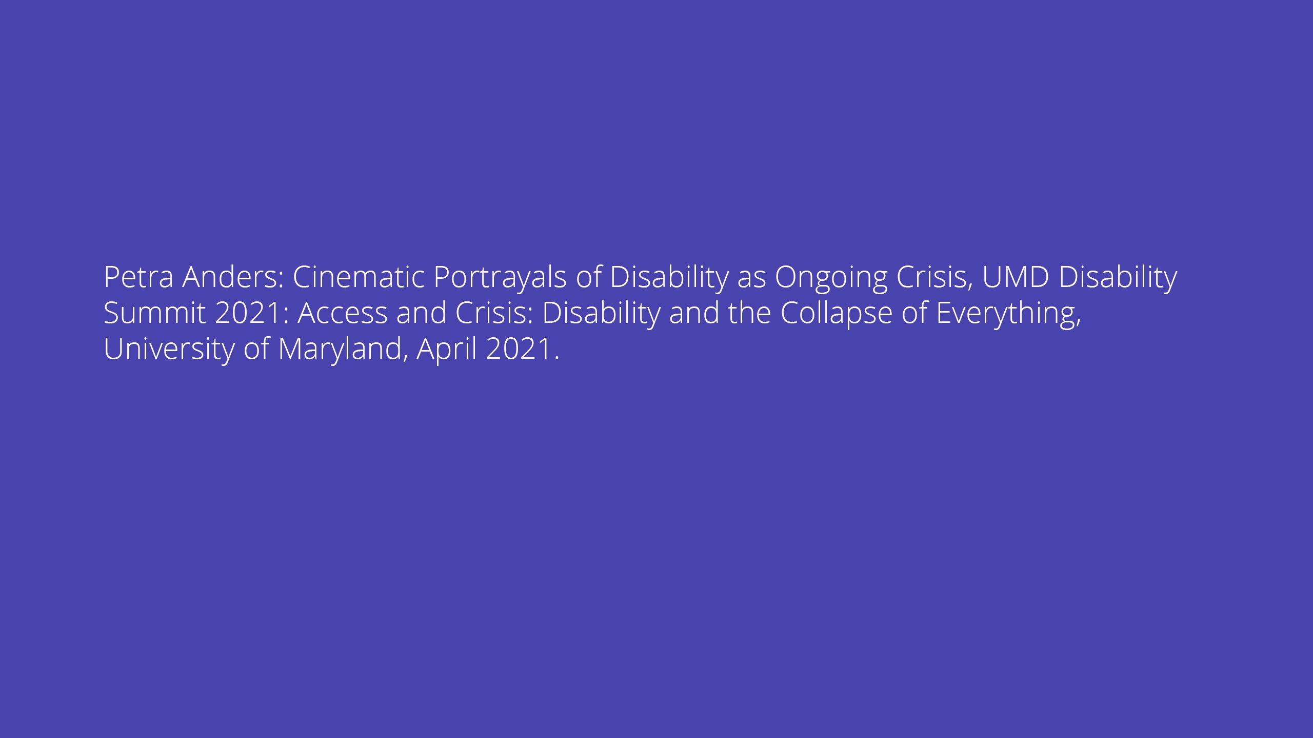 Petra Anders: Cinematic Portrayals of Disability as Ongoing Crisis, UMD Disability Summit 2021: Access and Crisis: Disability and the Collapse of Everything, University of Maryland, April 2021.