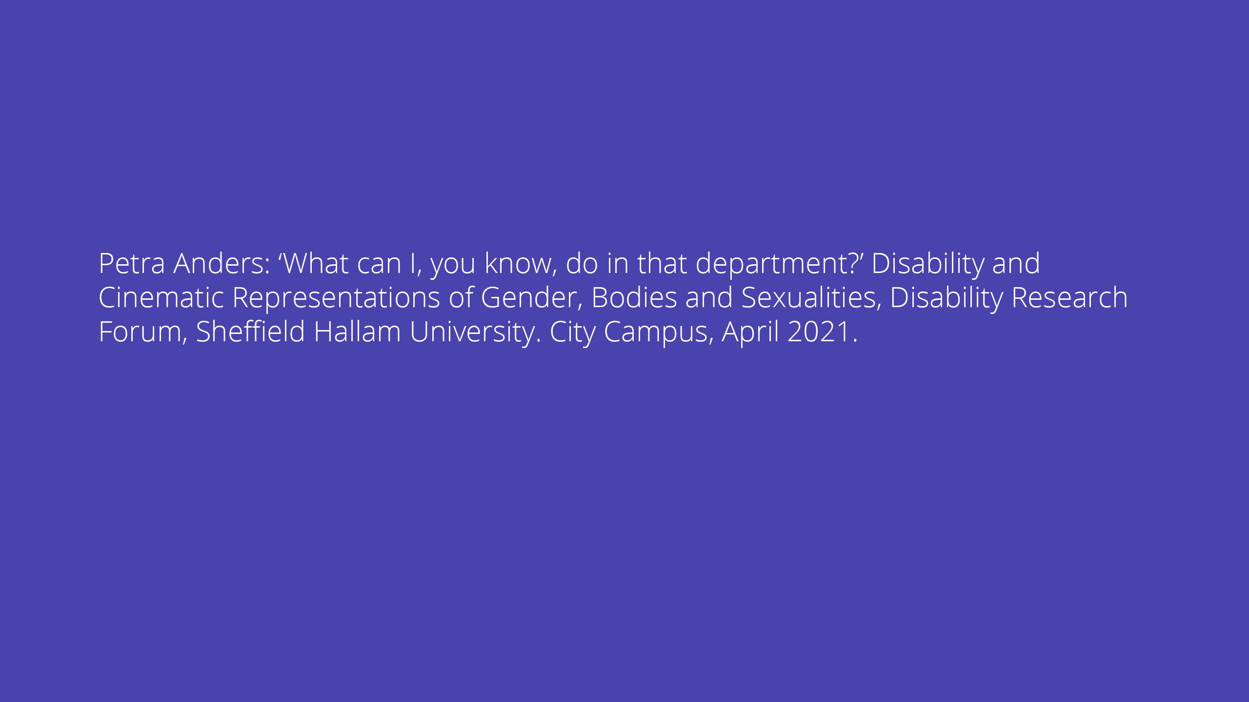 Petra Anders: ‘What can I, you know, do in that department?’ Disability and Cinematic Representations of Gender, Bodies and Sexualities, Disability Research Forum, Sheffield Hallam University. City Campus, April 2021.