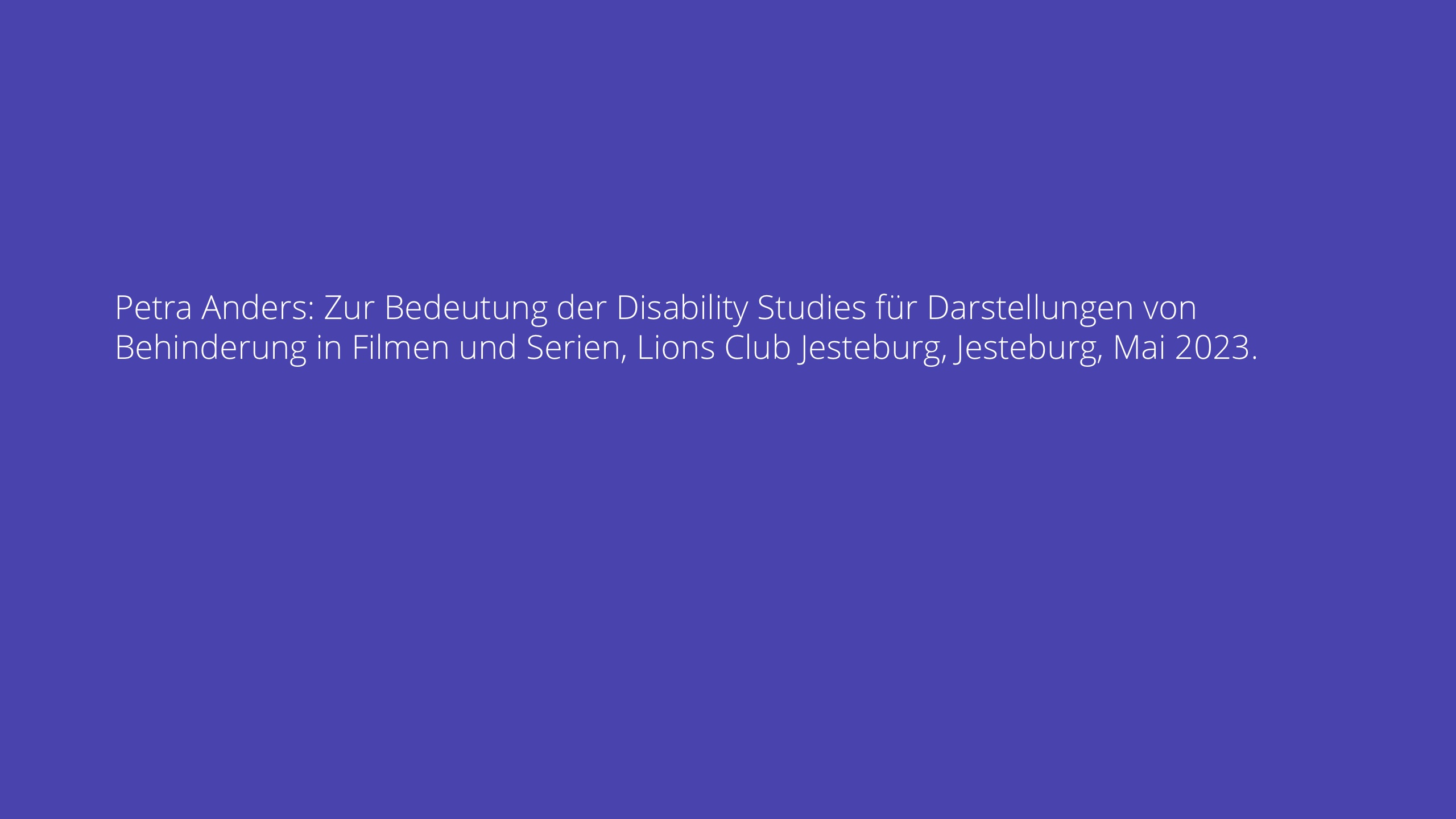 Petra Anders: Zur Bedeutung der Disability Studies für Darstellungen von Behinderung in Filmen und Serien, Lions Club Jesteburg, Jesteburg, Mai 2023.