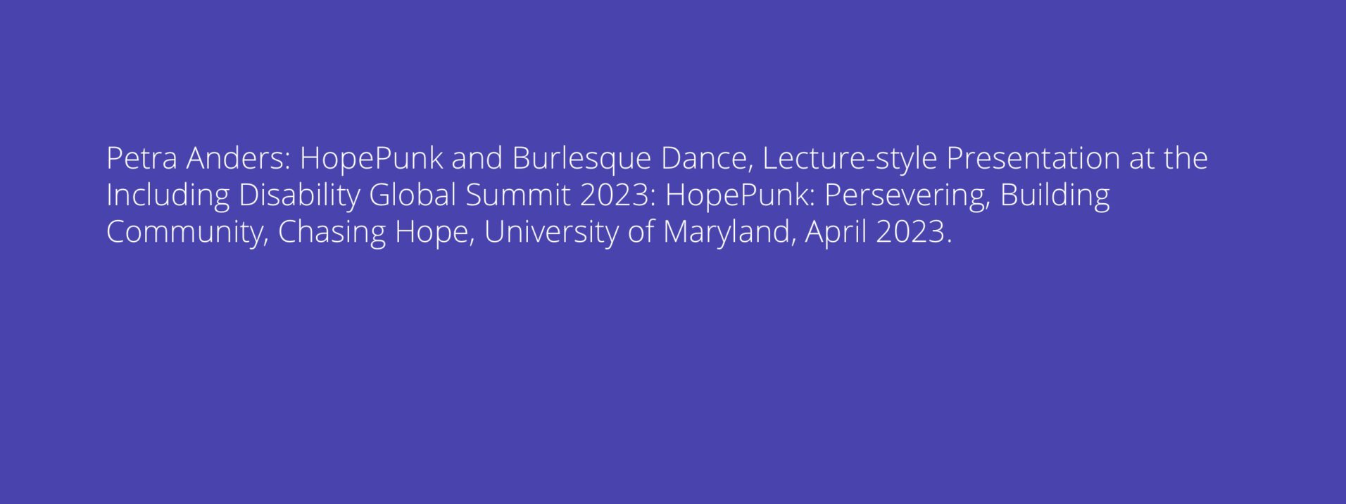Petra Anders: HopePunk and Burlesque Dance, Lecture-style Presentation at the Including Disability Global Summit 2023: HopePunk: Persevering, Building Community, Chasing Hope, University of Maryland, April 2023.
