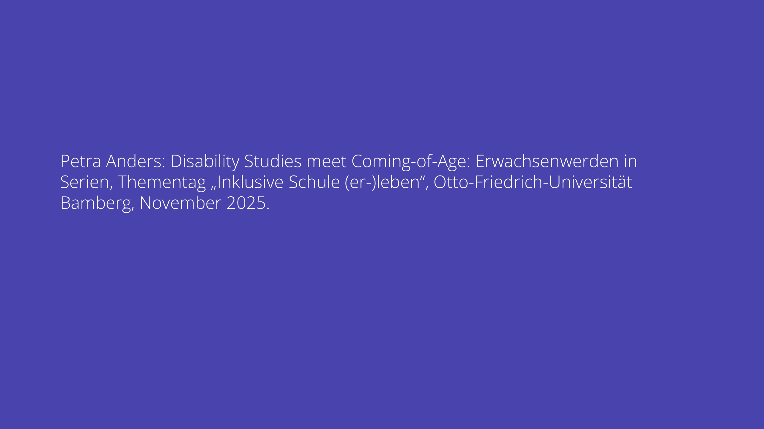 Petra Anders: Disability Studies meet Coming-of-Age: Erwachsenwerden in Serien, Thementag „Inklusive Schule (er-)leben“, Otto-Friedrich-Universität Bamberg, November 2025