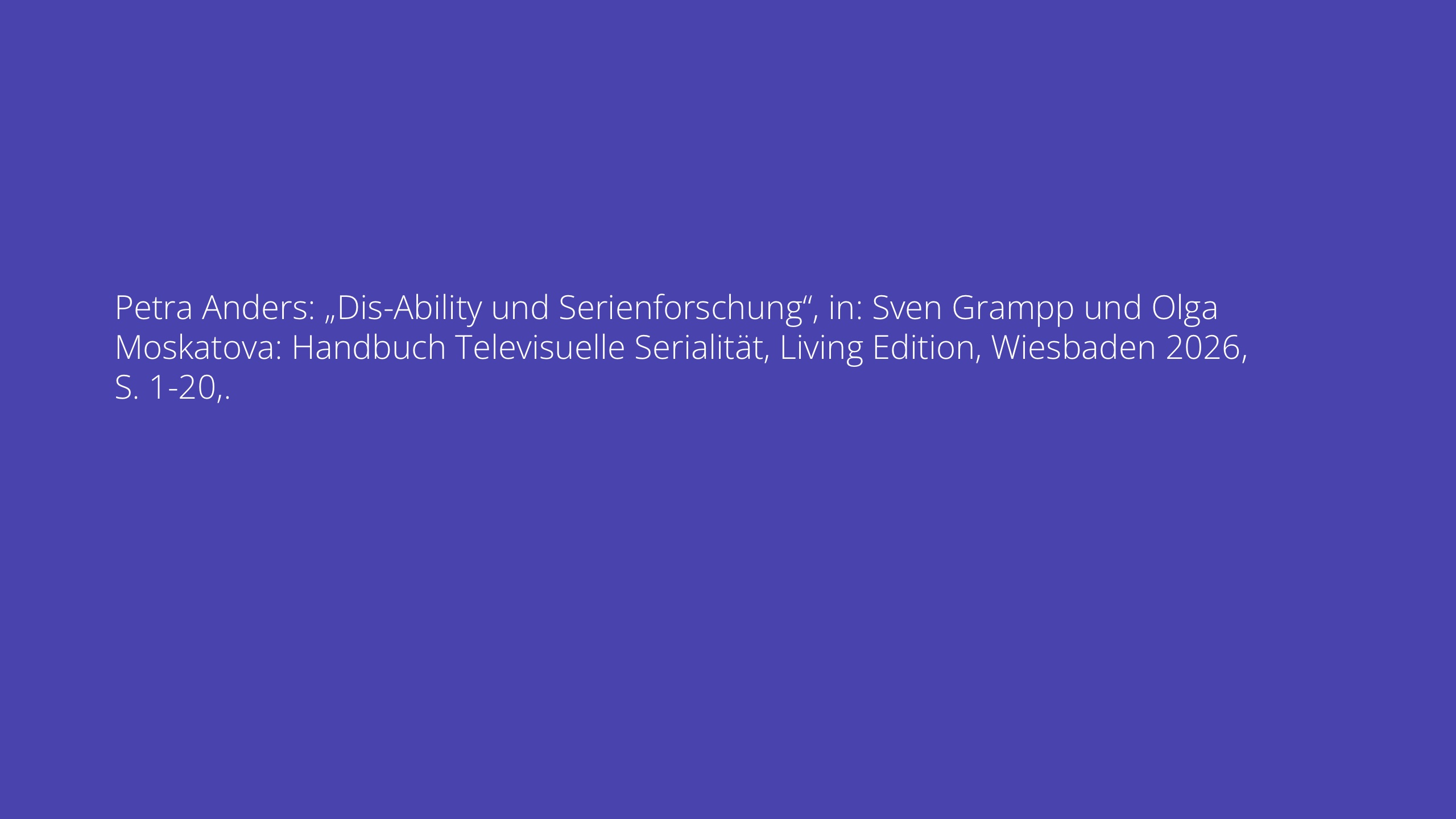 Petra Anders: „Dis-Ability und Serienforschung“, in: Sven Grampp und Olga Moskatova: Handbuch Televisuelle Serialität, Living Edition, Wiesbaden 2026, S. 1-20,